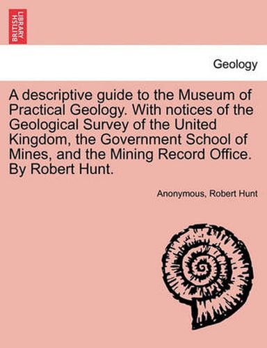 Cover image for A Descriptive Guide to the Museum of Practical Geology. with Notices of the Geological Survey of the United Kingdom, the Government School of Mines, and the Mining Record Office. by Robert Hunt.