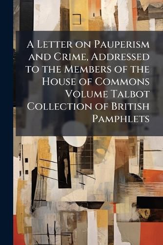 Cover image for A Letter on Pauperism and Crime, Addressed to the Members of the House of Commons Volume Talbot Collection of British Pamphlets