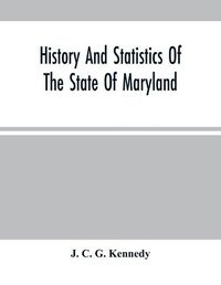 Cover image for History And Statistics Of The State Of Maryland: According To The Returns Of The Seventh Census Of The United States, 1850