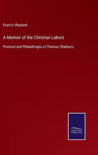 Cover image for A Memoir of the Christian Labors: Pastoral and Philanthropic of Thomas Chalmers