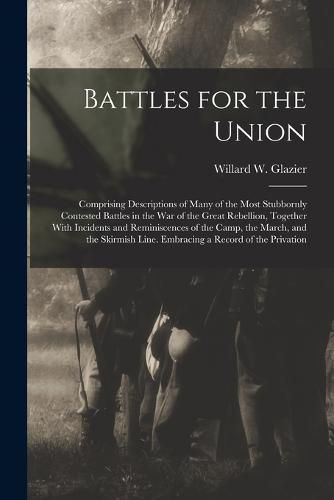 Cover image for Battles for the Union; Comprising Descriptions of Many of the Most Stubbornly Contested Battles in the war of the Great Rebellion, Together With Incidents and Reminiscences of the Camp, the March, and the Skirmish Line. Embracing a Record of the Privation