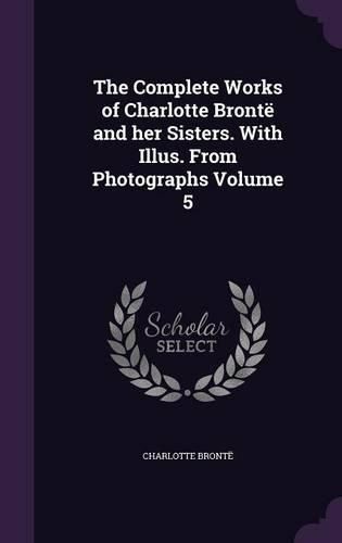 Cover image for The Complete Works of Charlotte Bronte and Her Sisters. with Illus. from Photographs Volume 5