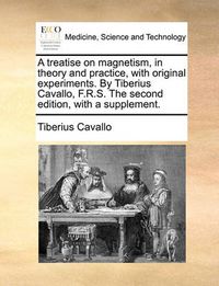 Cover image for A Treatise on Magnetism, in Theory and Practice, with Original Experiments. by Tiberius Cavallo, F.R.S. the Second Edition, with a Supplement.