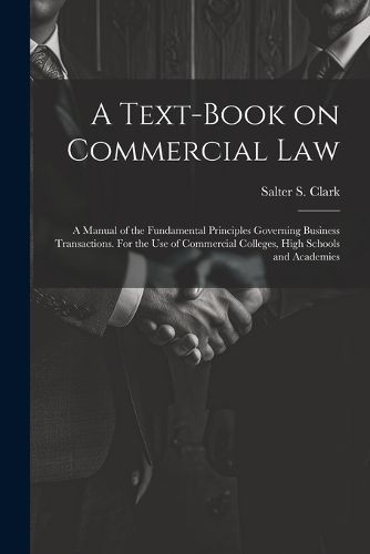 A Text-book on Commercial Law; a Manual of the Fundamental Principles Governing Business Transactions. For the Use of Commercial Colleges, High Schools and Academies