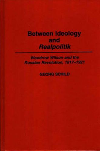 Cover image for Between Ideology and Realpolitik: Woodrow Wilson and the Russian Revolution, 1917-1921