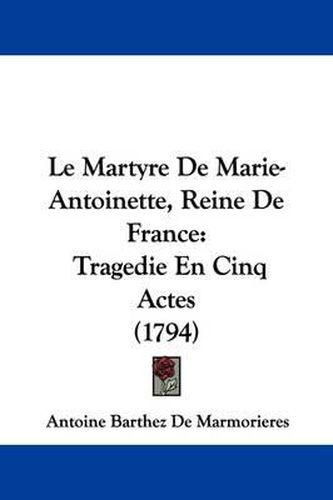 Cover image for Le Martyre De Marie-Antoinette, Reine De France: Tragedie En Cinq Actes (1794)