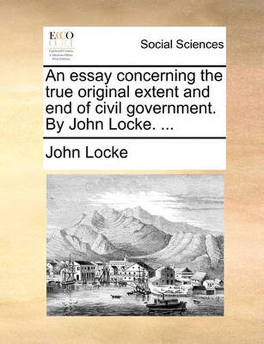 Cover image for An Essay Concerning the True Original Extent and End of Civil Government. by John Locke. ...