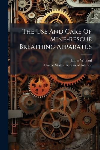 Cover image for The Use And Care Of Mine-rescue Breathing Apparatus