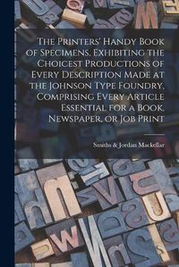 Cover image for The Printers' Handy Book of Specimens, Exhibiting the Choicest Productions of Every Description Made at the Johnson Type Foundry, Comprising Every Article Essential for a Book, Newspaper, or Job Print