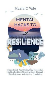 Cover image for Mental Hacks to Resilience: Stress Proof Your Brain, Stay Successful, Build A Resilient Mental Attitude Through Classic Quotes And Success Principles.