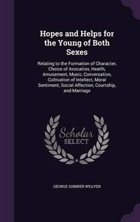 Cover image for Hopes and Helps for the Young of Both Sexes: Relating to the Formation of Character, Choice of Avocation, Health, Amusement, Music, Conversation, Cultivation of Intellect, Moral Sentiment, Social Affection, Courtship, and Marriage