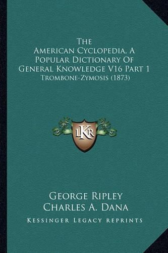 The American Cyclopedia, a Popular Dictionary of General Knowledge V16 Part 1: Trombone-Zymosis (1873)