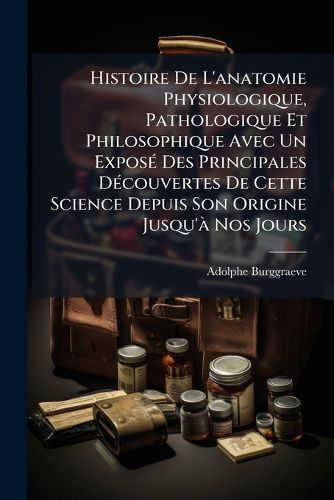 Cover image for Histoire de L'Anatomie Physiologique, Pathologique Et Philosophique Avec Un Expos Des Principales D Couvertes de Cette Science Depuis Son Origine Jusqu' Nos Jours