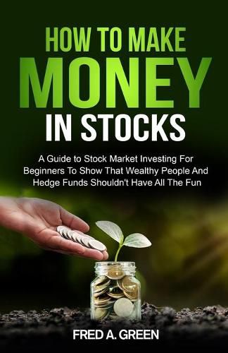 Cover image for How To Make Money In Stocks: A Guide To Stock Market Investing For Beginners To Show That Wealthy People And Hedge Funds Shouldn't Have All The Fun: A Guide