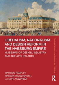 Cover image for Liberalism, Nationalism and Design Reform in the Habsburg Empire: Museums of Design, Industry and the Applied Arts