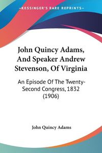 Cover image for John Quincy Adams, and Speaker Andrew Stevenson, of Virginia: An Episode of the Twenty-Second Congress, 1832 (1906)