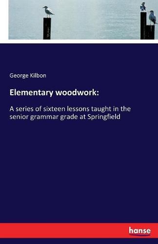 Cover image for Elementary woodwork: A series of sixteen lessons taught in the senior grammar grade at Springfield