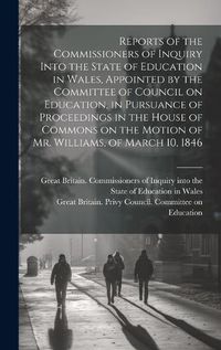 Cover image for Reports of the Commissioners of Inquiry Into the State of Education in Wales, Appointed by the Committee of Council on Education, in Pursuance of Proceedings in the House of Commons on the Motion of Mr. Williams, of March 10, 1846