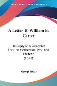 Cover image for A Letter To William B. Carter: In Reply To A Pamphlet Entitled Methodism, Past And Present (1852)