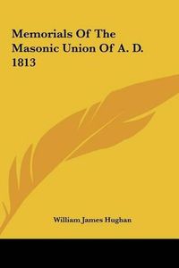 Cover image for Memorials of the Masonic Union of A. D. 1813 Memorials of the Masonic Union of A. D. 1813