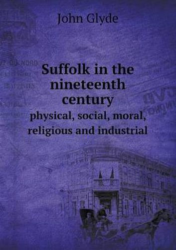 Cover image for Suffolk in the nineteenth century physical, social, moral, religious and industrial