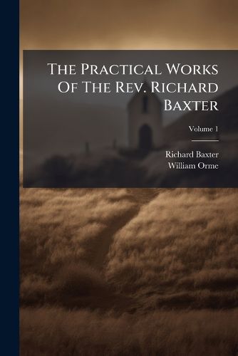 Cover image for The Practical Works of the REV. Richard Baxter: With a Life of the Author, and a Critical Examination of His Writings, Volume 1
