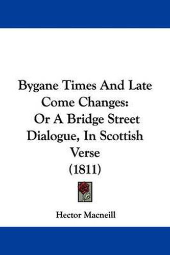 Cover image for Bygane Times And Late Come Changes: Or A Bridge Street Dialogue, In Scottish Verse (1811)