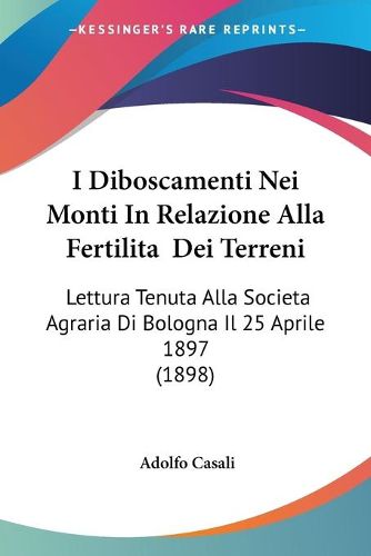 Cover image for I Diboscamenti Nei Monti in Relazione Alla Fertilita Dei Terreni: Lettura Tenuta Alla Societa Agraria Di Bologna Il 25 Aprile 1897 (1898)