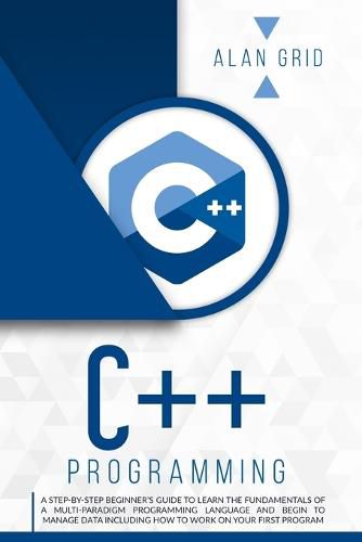 Cover image for C++ Programming: A Step-By-Step Beginner's Guide to Learn the Fundamentals of a Multi-Paradigm Programming Language and Begin to Manage Data Including How to Work on Your First Program