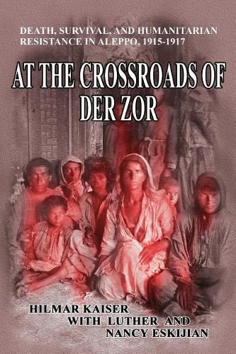 Cover image for At the Crossroads of Der Zor: Death, Survival, and Humanitarian Resistance in Aleppo, 1915-1917