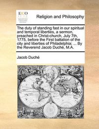 Cover image for The Duty of Standing Fast in Our Spiritual and Temporal Liberties, a Sermon, Preached in Christ-Church, July 7th, 1775, Before the First Battalion of the City and Liberties of Philadelphia; ... by the Reverend Jacob Duch, M.A.