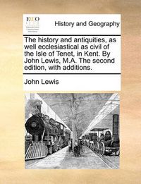 Cover image for The History and Antiquities, as Well Ecclesiastical as Civil of the Isle of Tenet, in Kent. by John Lewis, M.A. the Second Edition, with Additions.