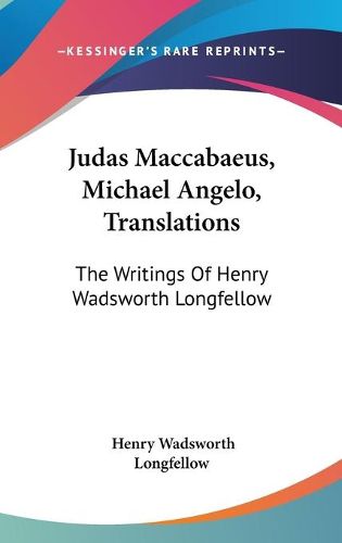 Cover image for Judas Maccabaeus, Michael Angelo, Translations: The Writings of Henry Wadsworth Longfellow