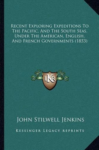 Recent Exploring Expeditions to the Pacific, and the South Srecent Exploring Expeditions to the Pacific, and the South Seas, Under the American, English, and French Governments (18eas, Under the American, English, and French Governments (1853)