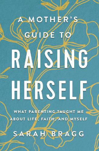 Cover image for A Mother's Guide to Raising Herself: What Parenting Taught Me About Life, Faith, and Myself