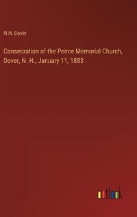 Cover image for Consecration of the Peirce Memorial Church, Dover, N. H., January 11, 1883