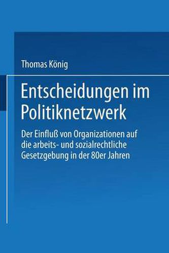 Entscheidungen Im Politiknetzwerk: Der Einfluss Von Organisationen Auf Die Arbeits- Und Sozialrechtliche Gesetzgebung in Den 80er Jahren