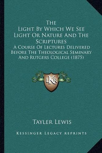 The Light by Which We See Light or Nature and the Scriptures: A Course of Lectures Delivered Before the Theological Seminary and Rutgers College (1875)