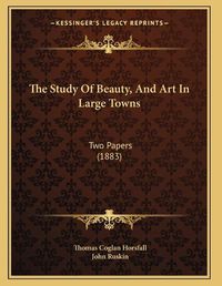 Cover image for The Study of Beauty, and Art in Large Towns: Two Papers (1883)