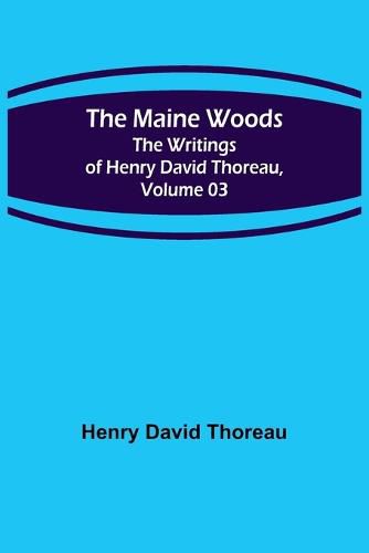 Cover image for The Maine Woods; The Writings of Henry David Thoreau, Volume 03