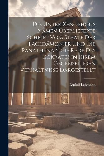 Cover image for Die Unter Xenophons Namen UEberlieferte Schrift Vom Staate Der Lacedaemonier Und Die Panathenaische Rede Des Isokrates in Ihrem Gegenseitigen Verhaeltnisse Dargestellt