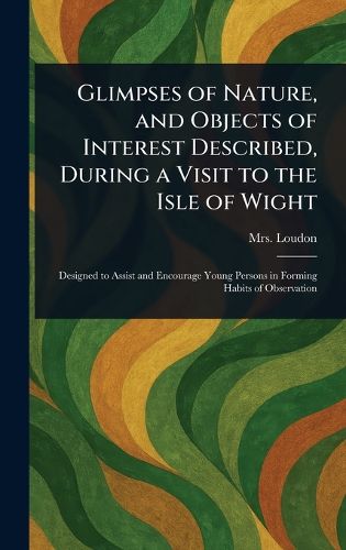 Cover image for Glimpses of Nature, and Objects of Interest Described, During a Visit to the Isle of Wight