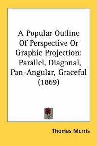 Cover image for A Popular Outline of Perspective or Graphic Projection: Parallel, Diagonal, Pan-Angular, Graceful (1869)