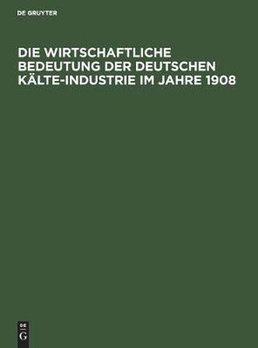 Cover image for Die Wirtschaftliche Bedeutung Der Deutschen Kalte-Industrie Im Jahre 1908: Fur Den Ersten Internationalen Kongress Der Kalte-Industrie Paris 1908