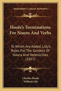 Cover image for Hoole's Terminations for Nouns and Verbs: To Which Are Added, Lilly's Rules for the Genders of Nouns and Heteroclites (1857)