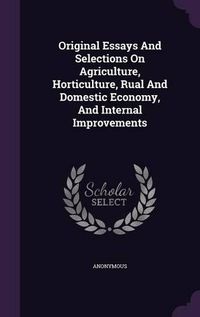 Cover image for Original Essays and Selections on Agriculture, Horticulture, Rual and Domestic Economy, and Internal Improvements