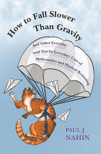 Cover image for How to Fall Slower Than Gravity: And Other Everyday (and Not So Everyday) Uses of Mathematics and Physical Reasoning