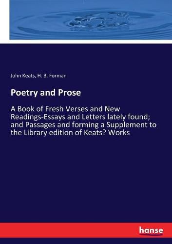 Poetry and Prose: A Book of Fresh Verses and New Readings-Essays and Letters lately found; and Passages and forming a Supplement to the Library edition of Keats' Works