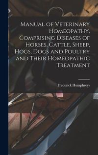 Cover image for Manual of Veterinary Homeopathy, Comprising Diseases of Horses, Cattle, Sheep, Hogs, Dogs and Poultry and Their Homeopathic Treatment