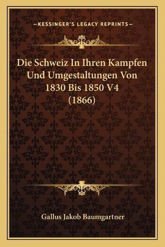 Cover image for Die Schweiz in Ihren Kampfen Und Umgestaltungen Von 1830 Bis 1850 V4 (1866)